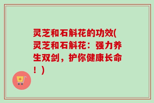 灵芝和石斛花的功效(灵芝和石斛花:强力养生双剑,护你健康长命!)-第1张图片-卓越灵芝孢子粉 灵芝和石斛花的功效(灵芝和石斛花:强力养生双剑,护你健康长命!)-第1张图片-卓越灵芝孢子粉
