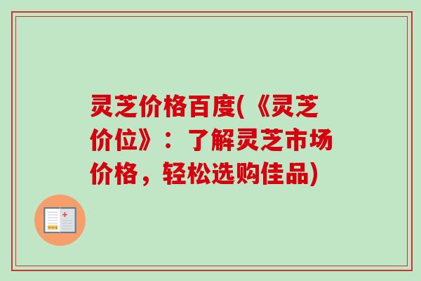 灵芝价格百度(《灵芝价位》：了解灵芝市场价格，轻松选购佳品)-第1张图片-卓越灵芝孢子粉