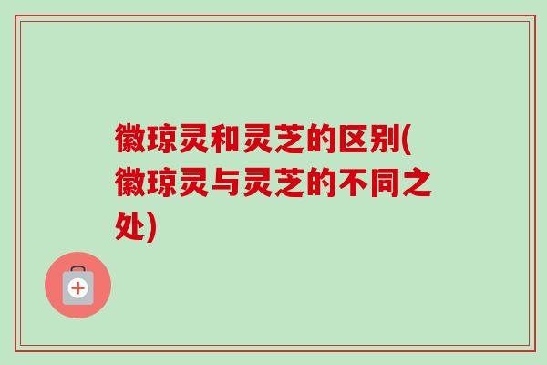 徽琼灵和灵芝的区别(徽琼灵与灵芝的不同之处)-第1张图片-卓越灵芝孢子粉 徽琼灵和灵芝的区别(徽琼灵与灵芝的不同之处)-第1张图片-卓越灵芝孢子粉