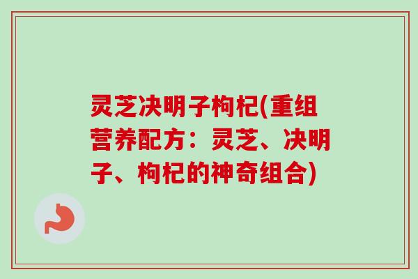 灵芝决明子枸杞(重组营养配方:灵芝、决明子、枸杞的神奇组合)-第1张图片-卓越灵芝孢子粉 灵芝决明子枸杞(重组营养配方:灵芝、决明子、枸杞的神奇组合)-第1张图片-卓越灵芝孢子粉