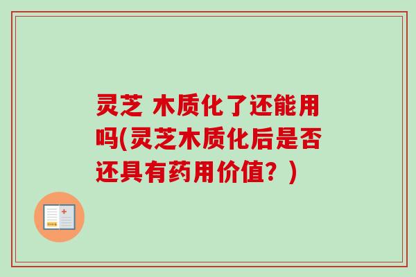 灵芝 木质化了还能用吗(灵芝木质化后是否还具有药用价值？)-第1张图片-卓越灵芝孢子粉