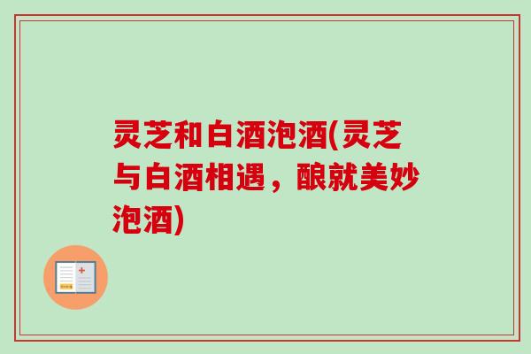 灵芝和白酒泡酒(灵芝与白酒相遇,酿就美妙泡酒)-第1张图片-卓越灵芝孢子粉 灵芝和白酒泡酒(灵芝与白酒相遇,酿就美妙泡酒)-第1张图片-卓越灵芝孢子粉