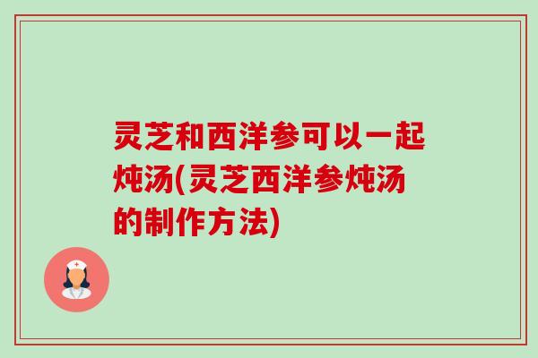 灵芝和西洋参可以一起炖汤(灵芝西洋参炖汤的制作方法)-第1张图片-卓越灵芝孢子粉 灵芝和西洋参可以一起炖汤(灵芝西洋参炖汤的制作方法)-第1张图片-卓越灵芝孢子粉