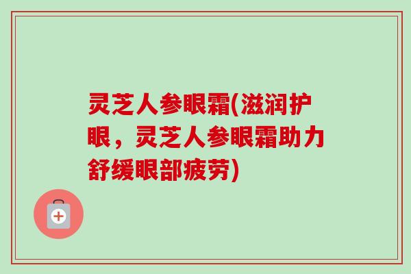 灵芝人参眼霜(滋润护眼，灵芝人参眼霜助力舒缓眼部疲劳)-第1张图片-卓越灵芝孢子粉