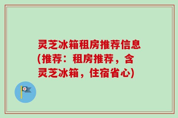 灵芝冰箱租房推荐信息(推荐:租房推荐,含灵芝冰箱,住宿省心)-第1张图片-卓越灵芝孢子粉 灵芝冰箱租房推荐信息(推荐:租房推荐,含灵芝冰箱,住宿省心)-第1张图片-卓越灵芝孢子粉