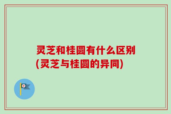 灵芝和桂圆有什么区别(灵芝与桂圆的异同)-第1张图片-卓越灵芝孢子粉 灵芝和桂圆有什么区别(灵芝与桂圆的异同)-第1张图片-卓越灵芝孢子粉