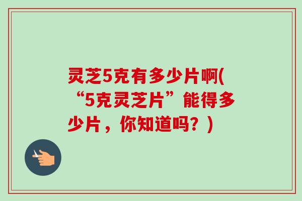 灵芝5克有多少片啊(“5克灵芝片”能得多少片,你知道吗?)-第1张图片-卓越灵芝孢子粉 灵芝5克有多少片啊(“5克灵芝片”能得多少片,你知道吗?)-第1张图片-卓越灵芝孢子粉