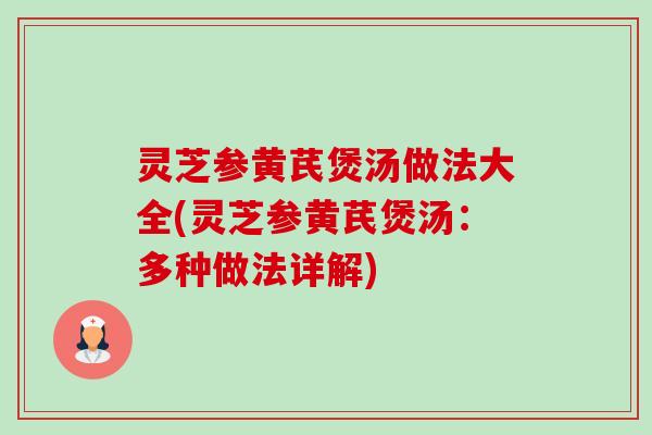 灵芝参黄芪煲汤做法大全(灵芝参黄芪煲汤:多种做法详解)-第1张图片-卓越灵芝孢子粉 灵芝参黄芪煲汤做法大全(灵芝参黄芪煲汤:多种做法详解)-第1张图片-卓越灵芝孢子粉