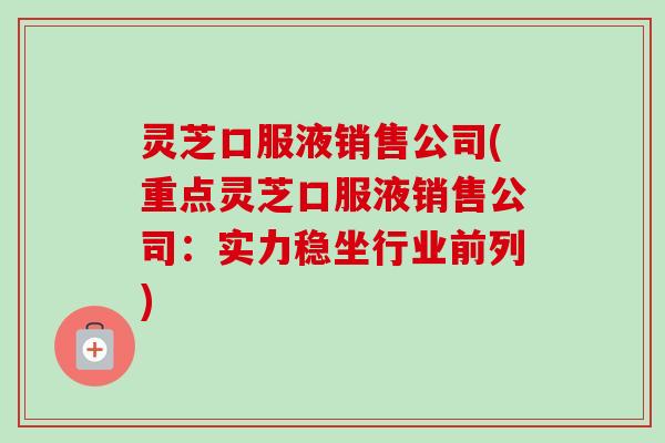 灵芝口服液销售公司(重点灵芝口服液销售公司:实力稳坐行业前列)-第1张图片-卓越灵芝孢子粉 灵芝口服液销售公司(重点灵芝口服液销售公司:实力稳坐行业前列)-第1张图片-卓越灵芝孢子粉