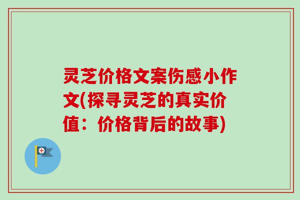 灵芝价格文案伤感小作文(探寻灵芝的真实价值:价格背后的故事)-第1张图片-卓越灵芝孢子粉 灵芝价格文案伤感小作文(探寻灵芝的真实价值:价格背后的故事)-第1张图片-卓越灵芝孢子粉