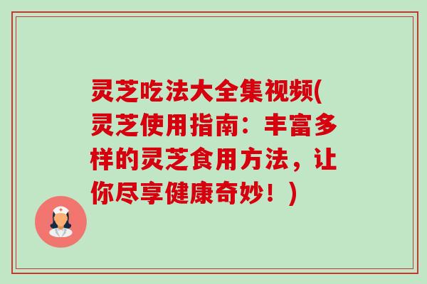灵芝吃法大全集视频(灵芝使用指南：丰富多样的灵芝食用方法，让你尽享健康奇妙！)-第1张图片-卓越灵芝孢子粉
