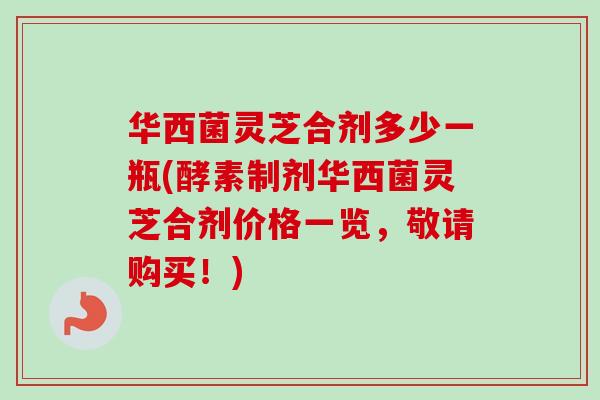 华西菌灵芝合剂多少一瓶(酵素制剂华西菌灵芝合剂价格一览,敬请购买!)-第1张图片-卓越灵芝孢子粉 华西菌灵芝合剂多少一瓶(酵素制剂华西菌灵芝合剂价格一览,敬请购买!)-第1张图片-卓越灵芝孢子粉