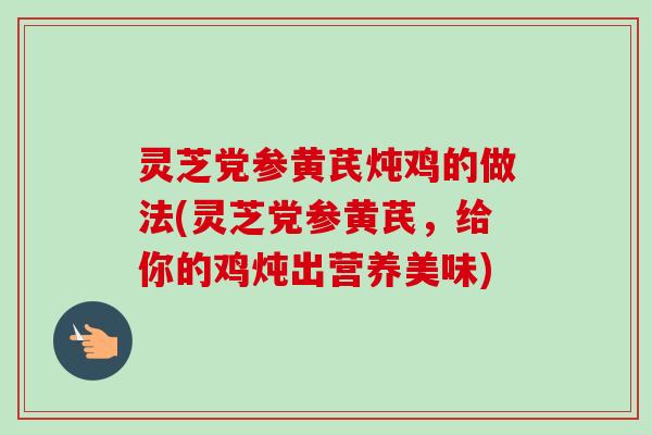 灵芝党参黄芪炖鸡的做法(灵芝党参黄芪，给你的鸡炖出营养美味)-第1张图片-卓越灵芝孢子粉