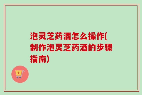 泡灵芝药酒怎么操作(制作泡灵芝药酒的步骤指南)-第1张图片-卓越灵芝孢子粉 泡灵芝药酒怎么操作(制作泡灵芝药酒的步骤指南)-第1张图片-卓越灵芝孢子粉