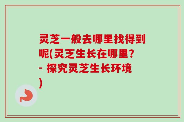 灵芝一般去哪里找得到呢(灵芝生长在哪里?- 探究灵芝生长环境)-第1张图片-卓越灵芝孢子粉 灵芝一般去哪里找得到呢(灵芝生长在哪里?- 探究灵芝生长环境)-第1张图片-卓越灵芝孢子粉