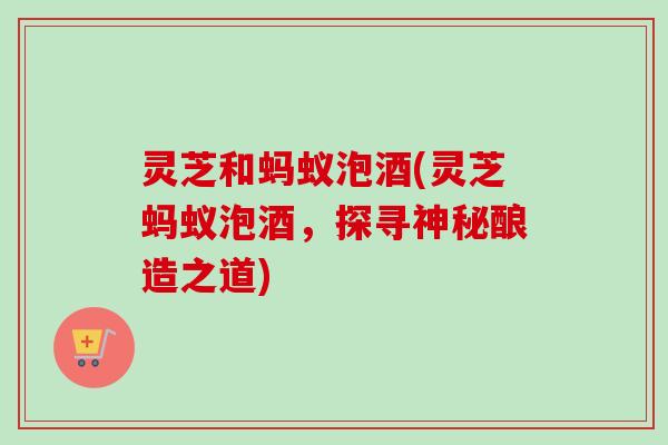 灵芝和蚂蚁泡酒(灵芝蚂蚁泡酒,探寻神秘酿造之道)-第1张图片-卓越灵芝孢子粉 灵芝和蚂蚁泡酒(灵芝蚂蚁泡酒,探寻神秘酿造之道)-第1张图片-卓越灵芝孢子粉