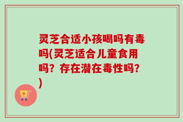 灵芝合适小孩喝吗有毒吗(灵芝适合儿童食用吗?存在潜在毒性吗?)-第1张图片-卓越灵芝孢子粉 灵芝合适小孩喝吗有毒吗(灵芝适合儿童食用吗?存在潜在毒性吗?)-第1张图片-卓越灵芝孢子粉
