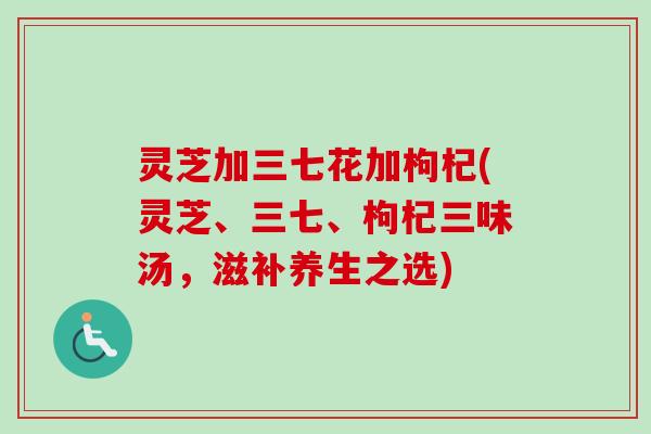 灵芝加三七花加枸杞(灵芝、三七、枸杞三味汤,滋补养生之选)-第1张图片-卓越灵芝孢子粉 灵芝加三七花加枸杞(灵芝、三七、枸杞三味汤,滋补养生之选)-第1张图片-卓越灵芝孢子粉