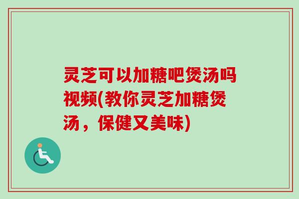 灵芝可以加糖吧煲汤吗视频(教你灵芝加糖煲汤,保健又美味)-第1张图片-卓越灵芝孢子粉 灵芝可以加糖吧煲汤吗视频(教你灵芝加糖煲汤,保健又美味)-第1张图片-卓越灵芝孢子粉