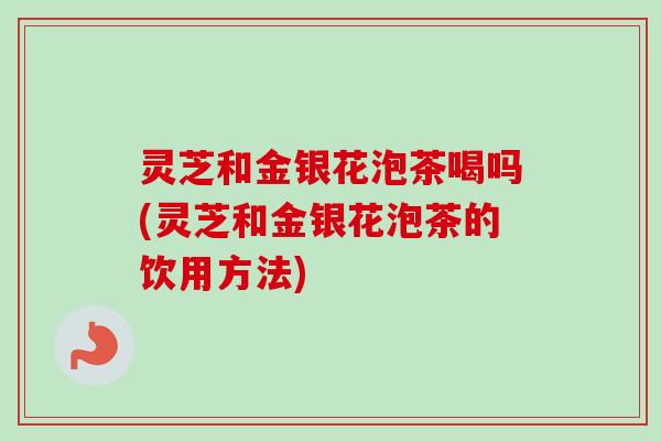 灵芝和金银花泡茶喝吗(灵芝和金银花泡茶的饮用方法)-第1张图片-卓越灵芝孢子粉 灵芝和金银花泡茶喝吗(灵芝和金银花泡茶的饮用方法)-第1张图片-卓越灵芝孢子粉