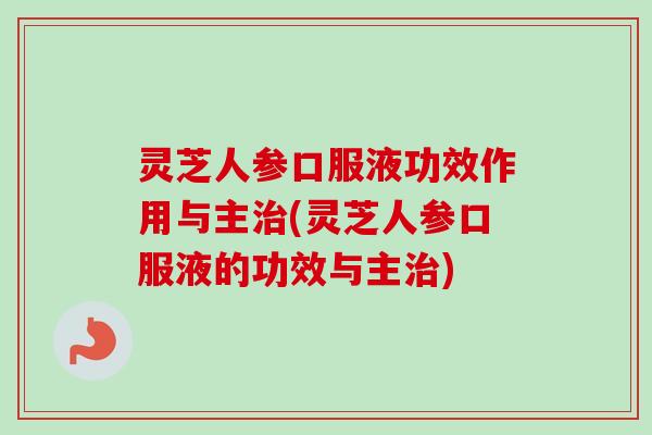 灵芝人参口服液功效作用与主治(灵芝人参口服液的功效与主治)-第1张图片-卓越灵芝孢子粉
