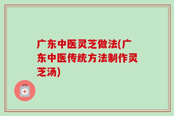 广东中医灵芝做法(广东中医传统方法制作灵芝汤)-第1张图片-卓越灵芝孢子粉 广东中医灵芝做法(广东中医传统方法制作灵芝汤)-第1张图片-卓越灵芝孢子粉