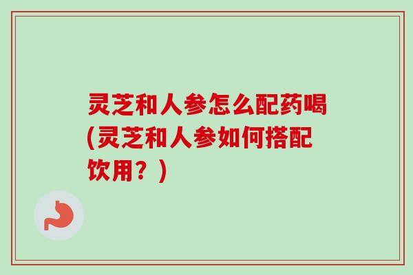 灵芝和人参怎么配药喝(灵芝和人参如何搭配饮用？)-第1张图片-卓越灵芝孢子粉