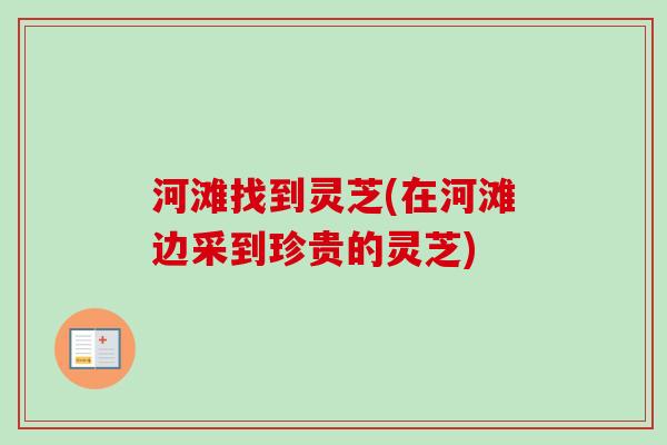 河滩找到灵芝(在河滩边采到珍贵的灵芝)-第1张图片-卓越灵芝孢子粉 河滩找到灵芝(在河滩边采到珍贵的灵芝)-第1张图片-卓越灵芝孢子粉