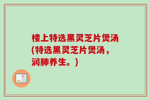 楼上特选黑灵芝片煲汤(特选黑灵芝片煲汤，润肺养生。)-第1张图片-卓越灵芝孢子粉