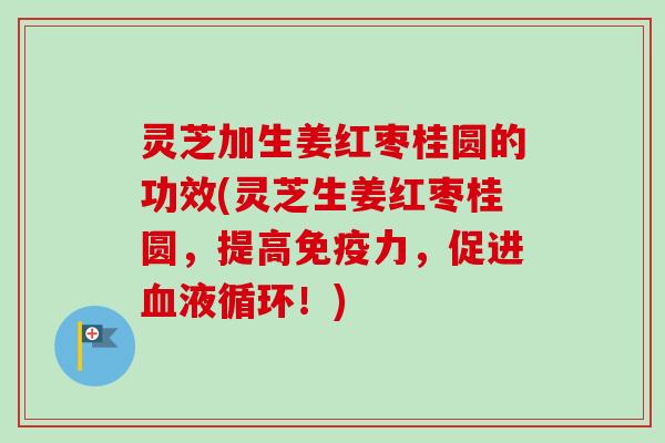 灵芝加生姜红枣桂圆的功效(灵芝生姜红枣桂圆,提高免疫力,促进血液循环!)-第1张图片-卓越灵芝孢子粉 灵芝加生姜红枣桂圆的功效(灵芝生姜红枣桂圆,提高免疫力,促进血液循环!)-第1张图片-卓越灵芝孢子粉