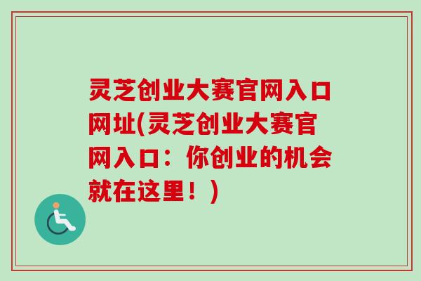 灵芝创业大赛官网入口网址(灵芝创业大赛官网入口：你创业的机会就在这里！)-第1张图片-卓越灵芝孢子粉