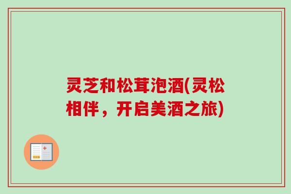 灵芝和松茸泡酒(灵松相伴，开启美酒之旅)-第1张图片-卓越灵芝孢子粉