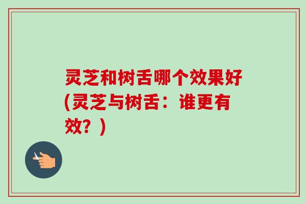 灵芝和树舌哪个效果好(灵芝与树舌：谁更有效？)-第1张图片-卓越灵芝孢子粉