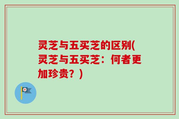 灵芝与五买芝的区别(灵芝与五买芝：何者更加珍贵？)-第1张图片-卓越灵芝孢子粉
