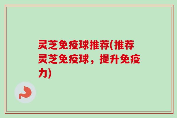 灵芝免疫球推荐(推荐灵芝免疫球,提升免疫力)-第1张图片-卓越灵芝孢子粉 灵芝免疫球推荐(推荐灵芝免疫球,提升免疫力)-第1张图片-卓越灵芝孢子粉