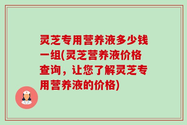 灵芝专用营养液多少钱一组(灵芝营养液价格查询,让您了解灵芝专用营养液的价格)-第1张图片-卓越灵芝孢子粉 灵芝专用营养液多少钱一组(灵芝营养液价格查询,让您了解灵芝专用营养液的价格)-第1张图片-卓越灵芝孢子粉
