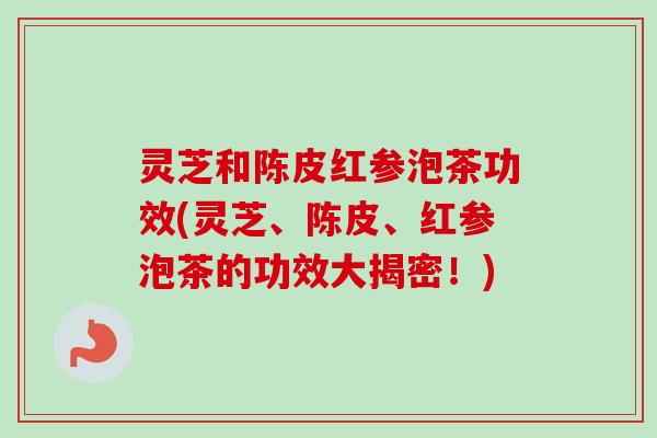 灵芝和陈皮红参泡茶功效(灵芝、陈皮、红参泡茶的功效大揭密!)-第1张图片-卓越灵芝孢子粉 灵芝和陈皮红参泡茶功效(灵芝、陈皮、红参泡茶的功效大揭密!)-第1张图片-卓越灵芝孢子粉