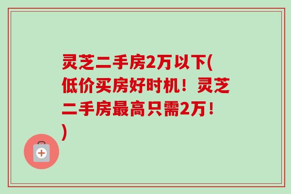 灵芝二手房2万以下(低价买房好时机!灵芝二手房最高只需2万!)-第1张图片-卓越灵芝孢子粉 灵芝二手房2万以下(低价买房好时机!灵芝二手房最高只需2万!)-第1张图片-卓越灵芝孢子粉