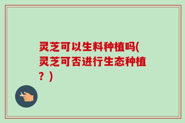 灵芝可以生料种植吗(灵芝可否进行生态种植?)-第1张图片-卓越灵芝孢子粉 灵芝可以生料种植吗(灵芝可否进行生态种植?)-第1张图片-卓越灵芝孢子粉