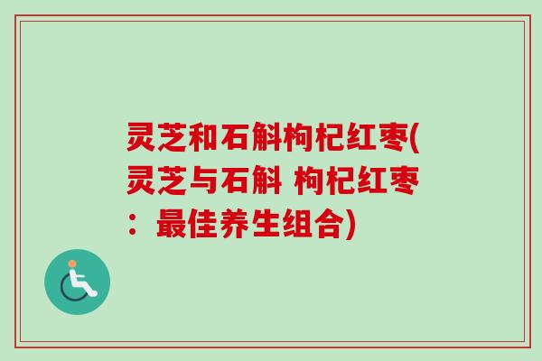 灵芝和石斛枸杞红枣(灵芝与石斛 枸杞红枣:最佳养生组合)-第1张图片-卓越灵芝孢子粉 灵芝和石斛枸杞红枣(灵芝与石斛 枸杞红枣:最佳养生组合)-第1张图片-卓越灵芝孢子粉