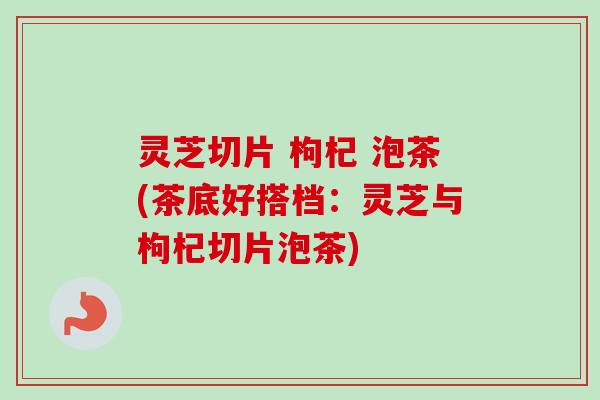 灵芝切片 枸杞 泡茶(茶底好搭档:灵芝与枸杞切片泡茶)-第1张图片-卓越灵芝孢子粉 灵芝切片 枸杞 泡茶(茶底好搭档:灵芝与枸杞切片泡茶)-第1张图片-卓越灵芝孢子粉