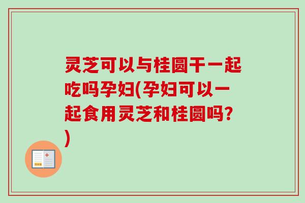 灵芝可以与桂圆干一起吃吗孕妇(孕妇可以一起食用灵芝和桂圆吗?)-第1张图片-卓越灵芝孢子粉 灵芝可以与桂圆干一起吃吗孕妇(孕妇可以一起食用灵芝和桂圆吗?)-第1张图片-卓越灵芝孢子粉