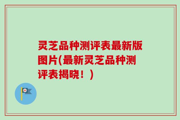 灵芝品种测评表最新版图片(最新灵芝品种测评表揭晓!)-第1张图片-卓越灵芝孢子粉 灵芝品种测评表最新版图片(最新灵芝品种测评表揭晓!)-第1张图片-卓越灵芝孢子粉