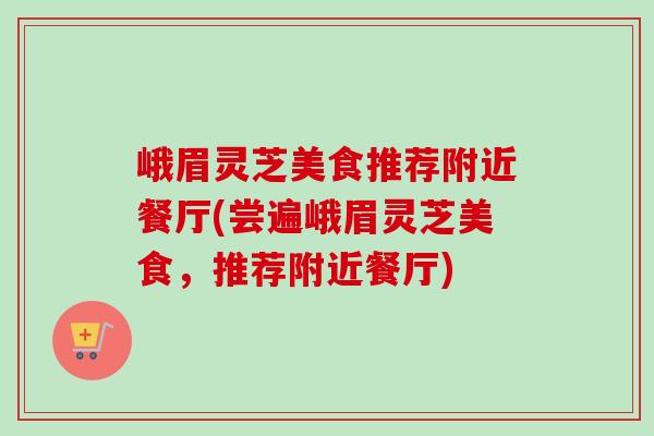 峨眉灵芝美食推荐附近餐厅(尝遍峨眉灵芝美食,推荐附近餐厅)-第1张图片-卓越灵芝孢子粉 峨眉灵芝美食推荐附近餐厅(尝遍峨眉灵芝美食,推荐附近餐厅)-第1张图片-卓越灵芝孢子粉