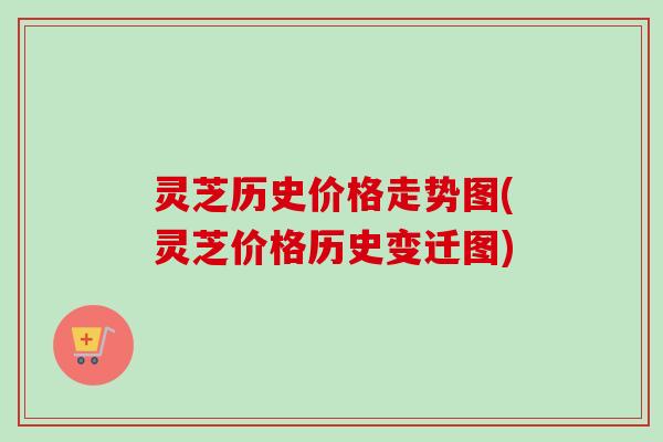 灵芝历史价格走势图(灵芝价格历史变迁图)-第1张图片-卓越灵芝孢子粉 灵芝历史价格走势图(灵芝价格历史变迁图)-第1张图片-卓越灵芝孢子粉