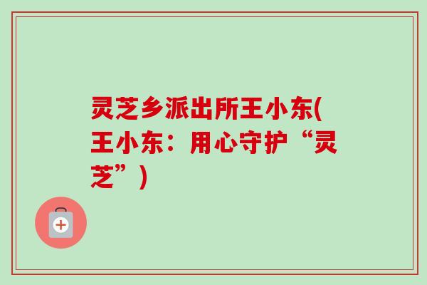 灵芝乡派出所王小东(王小东：用心守护“灵芝”)-第1张图片-卓越灵芝孢子粉