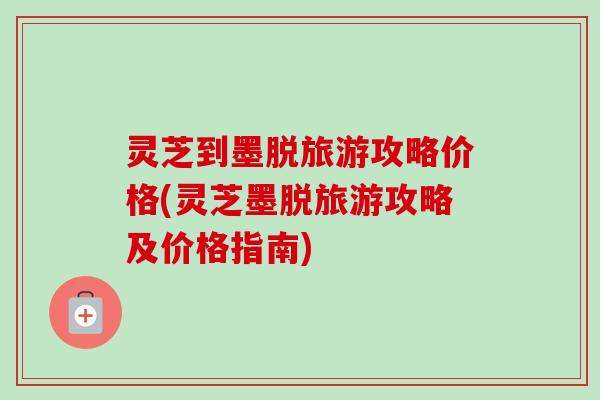 灵芝到墨脱旅游攻略价格(灵芝墨脱旅游攻略及价格指南)-第1张图片-卓越灵芝孢子粉 灵芝到墨脱旅游攻略价格(灵芝墨脱旅游攻略及价格指南)-第1张图片-卓越灵芝孢子粉