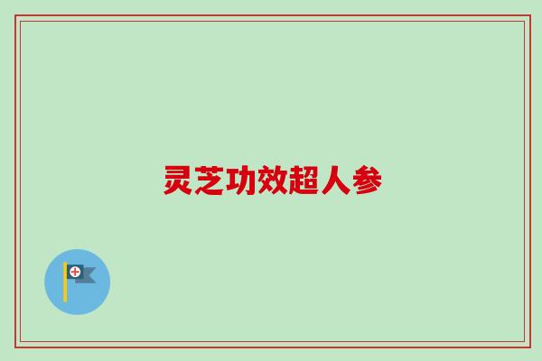 灵芝功效超人参-第1张图片-卓越灵芝孢子粉 灵芝功效超人参-第1张图片-卓越灵芝孢子粉
