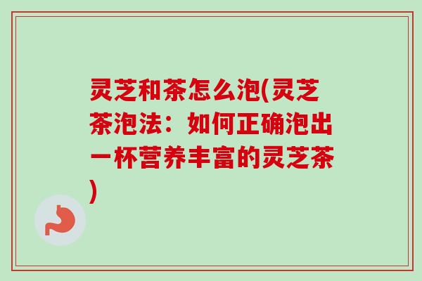 灵芝和茶怎么泡(灵芝茶泡法:如何正确泡出一杯营养丰富的灵芝茶)-第1张图片-卓越灵芝孢子粉 灵芝和茶怎么泡(灵芝茶泡法:如何正确泡出一杯营养丰富的灵芝茶)-第1张图片-卓越灵芝孢子粉