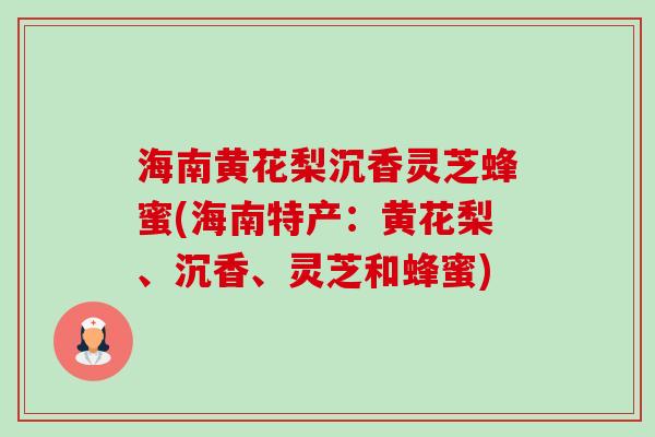 海南黄花梨沉香灵芝蜂蜜(海南特产:黄花梨、沉香、灵芝和蜂蜜)-第1张图片-卓越灵芝孢子粉 海南黄花梨沉香灵芝蜂蜜(海南特产:黄花梨、沉香、灵芝和蜂蜜)-第1张图片-卓越灵芝孢子粉